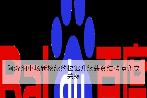阿森纳中场新核续约拉锯升级薪资结构博弈成关键