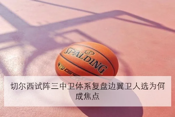切尔西试阵三中卫体系复盘边翼卫人选为何成焦点